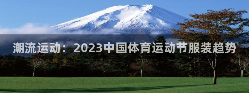 必一运动体育官网：潮流运动：2023中国体育运动节服装趋势