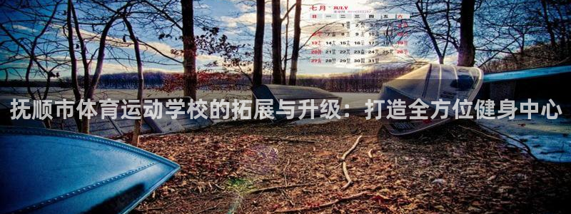 必一运动：抚顺市体育运动学校的拓展与升级：打造全方位健身中心